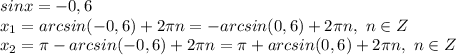 sinx=-0,6
\\x_1=arcsin(-0,6)+2\pi n=-arcsin(0,6)+2\pi n,\ n \in Z
\\x_2=\pi-arcsin(-0,6)+2\pi n=\pi+arcsin(0,6)+2\pi n,\ n \in Z