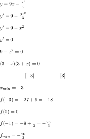 y=9x- \frac{x^3}{3} \\ \\ 
y'=9- \frac{3x^2}{3} \\ \\ 
y'=9-x^2 \\ \\ 
y'=0 \\ \\ 
9-x^2=0 \\ \\ 
(3-x)(3+x)=0 \\ \\ 
-----[-3]+++++[3]----- \\ \\ 
x_{min}=-3 \\ \\ 
f(-3)=-27+9=-18 \\ \\ 
f(0)=0 \\ \\ 
f(-1)=-9+ \frac{1}{3} =- \frac{26}{3} \\ \\ 
f_{min}=- \frac{26}{3}