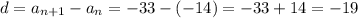 d = a_{n + 1} - a_{n} = - 33 - ( -14) = - 33 + 14 = - 19
