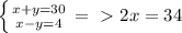 \left \{ {{x+y=30} \atop {x-y=4}} \right. =\ \textgreater \ 2x=34 

