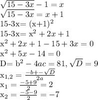 \sqrt{15-3x} -1=x

 \sqrt{15-3x}=x+1

15-3x= (x+1)^{2} 

15-3x= x^{2} +2x+1

 x^{2} +2x+1-15+3x=0

 x^{2} +5x-14=0

D= b^{2} 
 -4ac=81, \sqrt{D}=9

 x_{1,2}= \frac{-b+- \sqrt{D} }{2a} 

 

 x_{1}= \frac{-5+9}{2}=2


 x_{2}= \frac{-5-9}{2}=-7