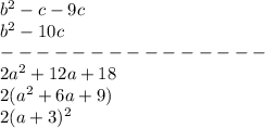 b ^{2}-c-9c
\\b^{2} -10c
\\--------------- \\2a^{2} +12a+18
\\2(a^{2} +6a+9)
\\2(a+3)^{2}