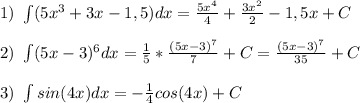 1)\ \int (5x^3+3x-1,5)}dx= \frac{5x^4}{4} + \frac{3x^2}{2} -1,5x+C\\ \\ 
2)\ \int (5x-3)^6}dx= \frac{1}{5}* \frac{(5x-3)^7}{7} +C = \frac{(5x-3)^7}{35} + C\\ \\ 
3)\ \int sin(4x)}dx= -\frac{1}{4}cos(4x) + C
