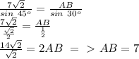 \frac{7 \sqrt{2} }{sin\ 45^o} = \frac{AB}{sin\ 30^o}\\ 
 \frac{7 \sqrt{2} }{ \frac{ \sqrt{2} }{2} } = \frac{AB}{ \frac{1}{2} }\\ 
 \frac{14 \sqrt{2} }{ \sqrt{2} } =2AB \ =\ \textgreater \ AB=7