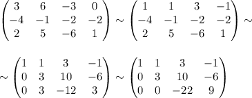 \begin{pmatrix}
3 &6 &-3 &0 \\ 
 -4&-1 &-2 &-2 \\ 
 2& 5 &-6 &1 
\end{pmatrix}
\sim 
\begin{pmatrix}
1 &1 &3 &-1 \\ 
 -4&-1 &-2 &-2 \\ 
 2& 5 &-6 &1 
\end{pmatrix}
\sim \\ \\ \\ \sim\begin{pmatrix}
1 &1 &3 &-1 \\ 
 0&3 &10 &-6 \\ 
 0& 3 &-12 &3 
\end{pmatrix}
 \sim\begin{pmatrix}
1 &1 &3 &-1 \\ 
 0&3 &10 &-6 \\ 
 0& 0 &-22 &9 
\end{pmatrix}


