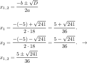 x_1_,_2 = \dfrac{-b б \sqrt{D}}{2a} \\ \\ \\ 
x_1 = \dfrac{-(-5)+\sqrt{241}}{2\cdot18} = \dfrac{5+\sqrt{241}}{36}. \\ \\ 
x_2 = \dfrac{-(-5)-\sqrt{241}}{2\cdot18} = \dfrac{5-\sqrt{241}}{36}. \ \ \to \\ \\ 
x_1_,_2 = \dfrac{5 б \sqrt{241}}{36} 
