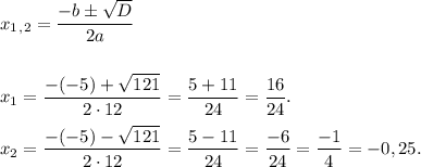 x_1_,_2 = \dfrac{-b б \sqrt{D}}{2a} \\ \\ \\ 
x_1 = \dfrac{-(-5)+\sqrt{121}}{2\cdot12} = \dfrac{5+11}{24} = \dfrac{16}{24}. \\ \\ 
x_2 = \dfrac{-(-5)-\sqrt{121}}{2\cdot12} = \dfrac{5-11}{24} = \dfrac{-6}{24} = \dfrac{-1}{4} = -0,25.