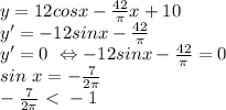 y=12cosx - \frac{42}{ \pi } x+10 \\ y' = -12sinx - \frac{42}{ \pi } \\
y' =0 \ \Leftrightarrow -12sinx - \frac{42}{ \pi } =0 \\ sin\ x = - \frac{7}{ 2\pi }\\ 
- \frac{7}{ 2\pi } \ \textless \ -1