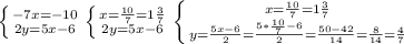 \left \{ {-7x=-10} \atop {2y=5x-6}} \right. \left \{ {x= \frac{10}{7}=1\frac{3}{7} } \atop {2y=5x-6}} \right. \left \{ {x= \frac{10}{7}=1\frac{3}{7} } \atop {y= \frac{5x-6}{2}= \frac{5* \frac{10}{7}-6 }{2} = \frac{50-42}{14}=\frac{8}{14}=\frac{4}{7} }} \right. 

