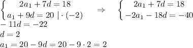 \displaystyle \left \{ {{2a_1+7d=18} \atop {a_1+9d=20~|\cdot(-2)}} \right. ~~~\Rightarrow~~~ \left \{ {{2a_1+7d=18} \atop {-2a_1-18d=-40}} \right. \\ -11d=-22\\ d=2\\ a_1=20-9d=20-9\cdot 2=2