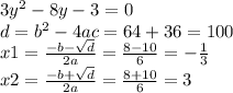 3 {y}^{2} - 8y - 3 = 0 \\ d = {b}^{2} - 4ac = 64 + 36 = 100 \\ x1 = \frac{ - b - \sqrt{d} }{2a} = \frac{8 - 10}{6} = - \frac{1}{3} \\ x2 = \frac{ - b + \sqrt{d} }{2a} = \frac{8 + 10}{6} = 3