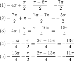(1) -4\pi +\dfrac{\pi}{2}= \dfrac{\pi-8\pi}{2}=-\dfrac{7\pi}{2}
\medskip
\\
(2) -\dfrac{7\pi}{2}+\pi=\dfrac{2\pi - 7\pi}{2}=-\dfrac{5\pi}{2}
\medskip
\\
(3)-4\pi + \dfrac{\pi}{4}=\dfrac{\pi-16\pi}{4}=-\dfrac{15\pi}{4}
\medskip
\\
(4)-\dfrac{15\pi}{4}+\dfrac{\pi}{2}=\dfrac{2\pi-15\pi}{4}=-\dfrac{13\pi}{4}
\medskip
\\
(5) -\dfrac{13\pi}{4} + \dfrac{\pi}{2}=\dfrac{2\pi-13\pi}{4}=-\dfrac{11\pi}{4}