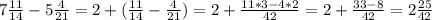 7\frac{11}{14} -5\frac{4}{21}= 2+(\frac{11}{14} -\frac{4}{21})=2+\frac{11*3-4*2}{42}=2+\frac{33-8}{42}=2\frac{25}{42}