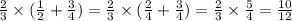 \frac{2}{3} \times ( \frac{1}{2} + \frac{3}{4} ) = \frac{2}{3} \times ( \frac{2}{4} + \frac{3}{4} ) = \frac{2}{3} \times \frac{5}{4} = \frac{10}{12}