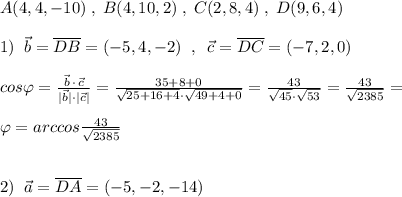 A(4,4,-10)\; ,\; B(4,10,2)\; ,\; C(2,8,4)\; ,\; D(9,6,4)\\\\1)\; \; \vec{b}=\overline {DB}=(-5,4,-2)\; \; ,\; \; \vec{c}=\overline {DC}=(-7,2,0)\\\\cos\varphi =\frac{\vec{b}\, \cdot \, \vec{c}}{|\vec{b}|\cdot |\vec{c}|}=\frac{35+8+0}{\sqrt{25+16+4}\cdot \sqrt{49+4+0}}=\frac{43}{\sqrt{45}\cdot \sqrt{53}}=\frac{43}{\sqrt{2385}}=\\\\\varphi =arccos\frac{43}{\sqrt{2385}}\\\\\\2)\; \; \vec{a}=\overline {DA}=(-5,-2,-14)