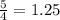 \frac{5}{4} = 1.25