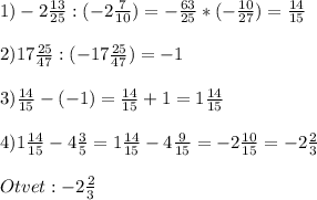 1) -2\frac{13}{25} :(-2\frac{7}{10}) = -\frac{63}{25} *(-\frac{10}{27} ) = \frac{14}{15} \\ \\ 2)17\frac{25}{47} :(-17\frac{25}{47} )=-1\\ \\ 3)\frac{14}{15} -(-1)=\frac{14}{15}+1=1\frac{14}{15}\\ \\ 4)1\frac{14}{15} -4\frac{3}{5}=1\frac{14}{15} -4\frac{9}{15} =-2\frac{10}{15} =-2\frac{2}{3} \\ \\Otvet:-2\frac{2}{3}