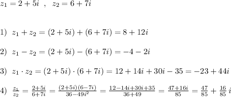 z_1=2+5i\; \; ,\; \; z_2=6+7i\\\\\\1)\; \; z_1+z_2=(2+5i)+(6+7i)=8+12i\\\\2)\; \; z_1-z_2=(2+5i)-(6+7i)=-4-2i\\\\3)\; \; z_1\cdot z_2=(2+5i)\cdot (6+7i)=12+14i+30i-35=-23+44i\\\\4)\; \; \frac{z_1}{z_2}=\frac{2+5i}{6+7i}=\frac{(2+5i)(6-7i)}{36-49i^2}=\frac{12-14i+30i+35}{36+49}=\frac{47+16i}{85}=\frac{47}{85}+\frac{16}{85}\, i