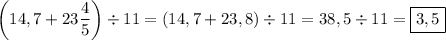 \displaystyle \[\left( {14,7+23\frac{4}{5}} \right) \div 11=\left( {14,7+23,8} \right)\div 11=38,5 \div 11=\boxed{3,5}\]
