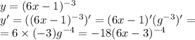y = (6x - 1) {}^{ - 3} \\ y' = ((6x - 1) {}^{ - 3} )' = (6x - 1)'( {g}^{ - 3} )' = \\ = 6 \times ( - 3) {g}^{ - 4} = - 18(6x - 3) {}^{ - 4}