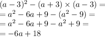 (a - 3) {}^{2} - (a + 3) \times (a - 3) = \\ = {a}^{2} - 6a + 9 -( {a }^{2} - 9) = \\ = {a}^{2} - 6a + 9 - {a }^{2} + 9 = \\ = - 6a + 18