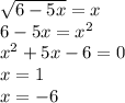 \sqrt{6 - 5x} = x \\ 6 - 5x = x {}^{2} \\ x {}^{2} + 5x - 6 =0 \\ x = 1 \\ x = - 6