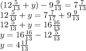 (12 \frac{5}{13} + y) - 9 \frac{9}{13} = 7 \frac{7}{13} \\ 12 \frac{5}{13} + y = 7 \frac{7}{17} + 9 \frac{9}{13} \\ 12 \frac{5}{13} + y = 16 \frac{16}{13} \\ y = 16 \frac{16}{13} - 12 \frac{5}{13} \\ y = 4 \frac{11}{13}