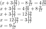 (x + 3 \frac{12}{17} ) - 8 \frac{9}{17} = 4 \frac{10}{17} \\ x + 3 \frac{12}{17} = 4 \frac{10}{17} + 8 \frac{9}{17} \\ x + 3 \frac{12}{17} = 12 \frac{19}{17 } \\ x = 12 \frac{19}{17} - 3 \frac{12}{17} \\ x = 9 \frac{7}{17}