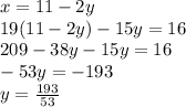 x = 11 - 2y \\ 19(11 - 2y) - 15y = 16 \\ 209 - 38y - 15y = 16 \\ - 53y = - 193 \\y = \frac{193}{53}