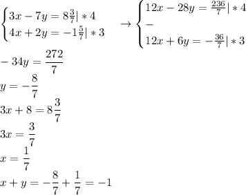 \displaystyle\begin{cases}3x-7y=8\frac{3}{7}|*4\\4x+2y=-1\frac{5}{7}|*3\end{cases}\to\begin{cases}12x-28y=\frac{236}{7}|*4\\-\\12x+6y=-\frac{36}{7}|*3\end{cases}\\-34y=\frac{272}{7}\\y=-\frac{8}{7}\\3x+8=8\frac{3}{7}\\3x=\frac{3}{7}\\x=\frac{1}{7}\\x+y=-\frac{8}{7}+\frac{1}{7}=-1