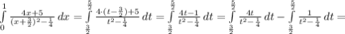 \int\limits^1_0 {\frac{4x+5}{(x+\frac{3}{2}) ^2-\frac{1}{4} } } \, dx =\int\limits^{\frac{5}{2} }_{\frac{3}{2} } {\frac{4\cdot (t-\frac{3}{2})+5 }{t^2-\frac{1}{4} } } \, dt =\int\limits^{\frac{5}{2} }_{\frac{3}{2} } {\frac{4t-1 }{t^2-\frac{1}{4} } } \, dt =\int\limits^{\frac{5}{2} }_{\frac{3}{2} } {\frac{4t}{t^2-\frac{1}{4} } } \, dt -\int\limits^{\frac{5}{2} }_{\frac{3}{2}} {\frac{1}{t^2-\frac{1}{4} } } \, dt =
