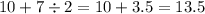 10 + 7 \div 2 = 10 + 3.5 = 13.5