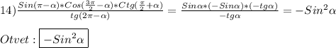 14)\frac{Sin(\pi-\alpha)*Cos( \frac{3\pi }{2}-\alpha)*Ctg(\frac{\pi }{2} +\alpha)}{tg(2\pi-\alpha)}=\frac{Sin\alpha*(-Sin\alpha)*(-tg\alpha)}{-tg\alpha}=-Sin^{2}\alpha\\\\Otvet:\boxed{-Sin^{2}\alpha}