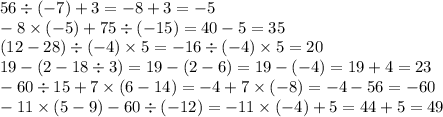 56 \div ( - 7) + 3 = - 8 + 3 = - 5 \\ - 8 \times ( - 5) + 75 \div ( - 15) = 40 - 5 = 35 \\ (12 - 28) \div ( - 4) \times 5 = - 16 \div ( - 4) \times 5 = 20 \\ 19 - (2 - 18 \div 3) = 19 - (2 - 6) = 19 - ( - 4) = 19 + 4 = 23 \\ - 60 \div 15 + 7 \times (6 - 14) = - 4 + 7 \times ( - 8) = - 4 - 56 = - 60 \\ - 11 \times (5 - 9) - 60 \div ( - 12) = - 11 \times ( - 4) + 5 = 44 + 5 = 49