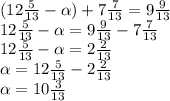 (12\frac{5}{13} - \alpha )+7\frac{7}{13} =9\frac{9}{13} \\12\frac{5}{13} -\alpha =9\frac{9}{13} - 7\frac{7}{13} \\12\frac{5}{13} -\alpha =2\frac{2}{13} \\\alpha =12\frac{5}{13} -2\frac{2}{13} \\\alpha =10\frac{3}{13}