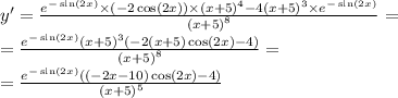 y' = \frac{ {e}^{ - \sin(2x) } \times ( - 2 \cos(2x)) \times {(x + 5)}^{4} - 4 {(x + 5)}^{3} \times {e}^{ - \sin(2x) } }{ {(x + 5)}^{8} } = \\ = \frac{ {e}^{ - \sin(2x) } {(x + 5)}^{3} ( - 2 (x + 5)\cos(2x) - 4) }{ {(x + 5)}^{8} } = \\ = \frac{ {e}^{ - \sin(2x)} (( - 2x - 10) \cos(2x) - 4) }{ {(x + 5)}^{5} }