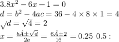 3.8x {}^{2} - 6x + 1 = 0 \\ d = b {}^{2} - 4ac = 36 - 4 \times 8 \times 1 = 4 \\ \sqrt{} d = \sqrt{4} = 2 \\ x = \frac{b± \sqrt{d} }{2a} = \frac{6±2}{16} = 0.25 \: \: 0.5: