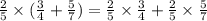\frac{2}{5} \times ( \frac{3}{4} + \frac{5}{7} ) = \frac{2}{5} \times \frac{3}{4} + \frac{2}{5} \times \frac{5}{7}