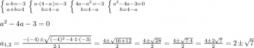 \left \{ {{a\cdot b=-3} \atop {a+ b = 4}} \right. \left \{ {{a\cdot (4-a)=-3} \atop {b = 4-a}} \right. \left \{ {{4a-a^2=-3} \atop {b = 4-a}} \right. \left \{ {{a^2-4a-3=0} \atop {b = 4-a}} \right. \\ \\ a^2-4a-3=0 \\ \\ a_{1,2}=\frac{-(-4)\pm\sqrt{(-4)^2-4\cdot 1 \cdot (-3)}}{2\cdot 1}=\frac{4\pm \sqrt{16+12}}{2}=\frac{4\pm\sqrt{28}}{2}=\frac{4\pm\sqrt{7\cdot4}}{2}=\frac{4\pm2\sqrt{7}}{2}=2\pm\sqrt{7}