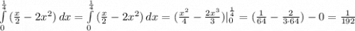 \int\limits^\frac{1}{4}_0 {(\frac{x}{2}-2x^2)} \, dx =\int\limits^\frac{1}{4}_0 {(\frac{x}{2}-2x^2)} \, dx =(\frac{x^2}{4}-\frac{2x^3}{3})|^\frac{1}{4}_0 = (\frac{1}{64}-\frac{2}{3\cdot 64})-0=\frac{1}{192}