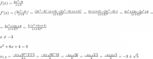 f(x)=\frac{2x^2-8}{x+3} \\ \\ f'(x)=(\frac{2x^2-8}{x+3} )'=\frac{(2x^2-8)'\cdot(x+3) - (2x^2-8)\cdot (x+3)'}{(x+3)^2} =\frac{4x\cdot (x+3)-(2x^2-8)\cdot 1}{(x+3)^2}=\frac{4x^2+12x-2x^2+8}{(x+3)^2}=\\ \\ = \frac{2x^2+12x+8}{(x+3)^2}=\frac{2\cdot (x^2+6x+4)}{(x+3)^2} \\ \\ x\neq -3 \\ \\ x^2+6x+4=0 \\ \\ x_{1,2}=\frac{-6\pm\sqrt{6^2-4\cdot 1 \cdot 4}}{2\cdot 1}=\frac{-6\pm\sqrt{36-16}}{2}=\frac{-6\pm\sqrt{20}}{2}=\frac{-6\pm\sqrt{4\cdot 5}}{2}=\frac{-6\pm2\sqrt{5}}{2}=-3\pm\sqrt{5}