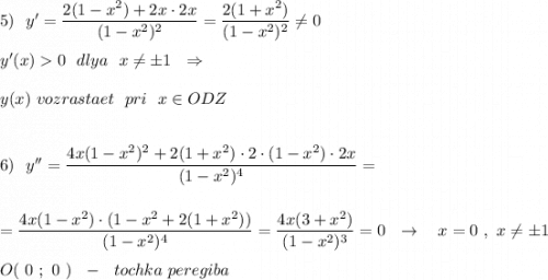5)\ \ y'=\dfrac{2(1-x^2)+2x\cdot 2x}{(1-x^2)^2}=\dfrac{2(1+x^2)}{(1-x^2)^2}\ne 0\\\\y'(x)0\ \ dlya\ \ x\ne \pm 1\ \ \Rightarrow \\\\y(x)\ vozrastaet\ \ pri\ \ x\in ODZ\\\\\\6)\ \ y''=\dfrac{4x(1-x^2)^2+2(1+x^2)\cdot 2\cdot (1-x^2)\cdot 2x}{(1-x^2)^4}=\\\\\\=\dfrac{4x(1-x^2)\cdot (1-x^2+2(1+x^2))}{(1-x^2)^4}=\dfrac{4x(3+x^2)}{(1-x^2)^3}=0\ \ \to \ \ \ x=0\ ,\ x\ne \pm 1\\\\O(\ 0\ ;\ 0\ )\ \ -\ \ tochka\ peregiba