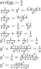 arctgy = \frac{x}{y} \\ \frac{1}{1 + {y}^{2} } \times y' = \frac{x'y - y'x}{ {y}^{2} } \\ \frac{y'}{1 + {y}^{2} } = \frac{y - y'x}{ {y}^{2} } \\ \frac{y'}{1 + {y}^{2} } = \frac{1}{y} - \frac{y'x}{ {y}^{2} } \\ \frac{y'}{1 + {y}^{2} } + \frac{y'x}{ {y}^{2} } = \frac{1}{y} \\ y'( \frac{1}{1 + {y}^{2} } + \frac{x}{ {y}^{2} } ) = \frac{1}{y} \\ y '\times \frac{ {y}^{2} + x(1 + {y}^{2}) }{ {y}^{2}(1 + {y}^{2}) } = \frac{1}{y} \\ y' = \frac{1}{y} \times \frac{ {y}^{2}(1 + {y}^{2} ) }{ {y}^{2} + x + x {y}^{2} } \\ y '= \frac{y + {y}^{3} }{x + {y}^{2} + x {y}^{2} }