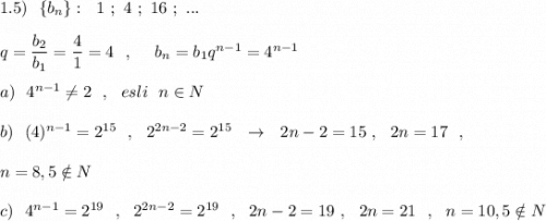 1.5)\ \ \{b_{n}\}:\ \ 1\ ;\ 4\ ;\ 16\ ;\ ...\\\\q=\dfrac{b_2}{b_1}=\dfrac{4}{1}=4\ \ ,\ \ \ \ b_{n}=b_1q^{n-1}=4^{n-1}\\\\a)\ \ 4^{n-1}\ne 2\ \ ,\ \ esli\ \ n\in N\\\\b)\ \ (4)^{n-1}=2^{15}\ \ ,\ \ 2^{2n-2}=2^{15}\ \ \to \ \ 2n-2=15\ ,\ \ 2n=17\ \ ,\\\\n=8,5\notin N\\\\c)\ \ 4^{n-1}=2^{19}\ \ ,\ \ 2^{2n-2}=2^{19}\ \ ,\ \ 2n-2=19\ ,\ \ 2n=21\ \ ,\ \ n=10,5\notin N