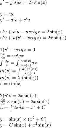y '- yctgx = 2x \sin(x) \\ \\ y = uv \\ y '= u'v + v'u \\ \\ u'v + v'u - uvctgx = 2 \sin(x) \\ u'v + u(v ' - vctgx ) = 2x\sin(x) \\ \\ 1)v' - vctgx = 0 \\ \frac{dv}{dx} = vctgx \\ \int\limits \frac{dv}{v} = \int\limits \frac{ \cos(x) }{ \sin(x) } dx \\ ln(v) = \int\limits \frac{d( \sin(x)) }{ \sin(x) } \\ ln(v) = ln( \sin(x) ) \\ v = \sin(x) \\ \\ 2)u'v = 2x \sin(x) \\ \frac{du}{dx} \times \sin(x) = 2x \sin(x) \\ u = \int\limits2xdx = {x}^{2} + C \\ \\ y = \sin(x) \times ( {x}^{2} + C) \\ y = C \sin(x) + {x}^{2} \sin(x)
