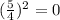 (\frac{5}{4})^2= 0