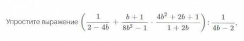 Упростите выражение (1/(2-4b)+(b+1)/(8b^3-1)*(4b^2+2b+1)/(1+2b)):1/(4b-2)