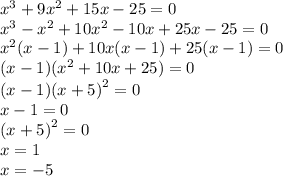 {x}^{3} + 9 {x}^{2} + 15x - 25 = 0 \\ {x}^{3} - {x}^{2} + 10 {x}^{2} - 10x + 25x - 25 = 0 \\ {x}^{2} (x - 1) + 10x(x - 1) + 25(x - 1) = 0 \\ (x - 1)( {x}^{2} + 10x + 25) = 0 \\ (x - 1) {(x + 5)}^{2} = 0 \\ x - 1 = 0 \\ {(x + 5)}^{2} = 0 \\ x = 1 \\ x = - 5