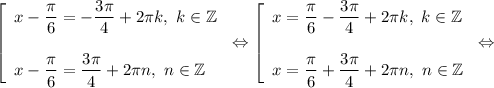 \left[\begin{array}{l} x-\dfrac{\pi }{6}= - \dfrac{3\pi }{4} +2\pi k,~k\in\mathbb {Z} \\\\ x-\dfrac{\pi }{6} = \dfrac{3\pi }{4} +2\pi n,~n\in\mathbb {Z} \end{array} \right.\Leftrightarrow \left[\begin{array}{l} x=\dfrac{\pi }{6} - \dfrac{3\pi }{4} +2\pi k,~k\in\mathbb {Z} \\\\ x=\dfrac{\pi }{6} + \dfrac{3\pi }{4} +2\pi n,~n\in\mathbb {Z} \end{array} \right.\Leftrightarrow
