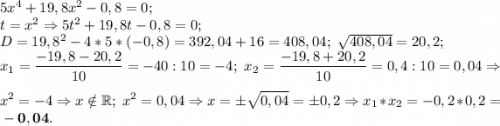 5x^4+19,8x^2-0,8=0;\\
t=x^2\Rightarrow 5t^2+19,8t-0,8=0;\\
D=19,8^2-4*5*(-0,8)=392,04+16=408,04;~\sqrt{408,04} =20,2;\\
\displaystyle x_1=\frac{-19,8-20,2}{10} =-40:10=-4;~x_2=\frac{-19,8+20,2}{10}=0,4:10=0,04\Rightarrow\\
x^2=-4\Rightarrow x\notin\mathbb R;~x^2=0,04\Rightarrow x=\pm\sqrt{0,04} =\pm0,2\Rightarrow x_1*x_2=-0,2*0,2=\bf-0,04.